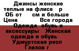 Джинсы женские теплые на флисе - р.56-58 ОБ от 120 см и больше › Цена ­ 1 600 - Все города Одежда, обувь и аксессуары » Женская одежда и обувь   . Удмуртская респ.,Глазов г.